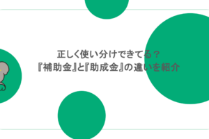 正しく使い分けできてる？『補助金』と『助成金』の違いを紹介