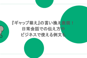 『ギャップ萌え』の言い換え表現！日常会話での伝え方やビジネスで使える例文も
